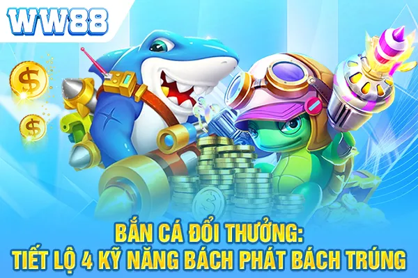 Bắn Cá Đổi Thưởng: Tiết Lộ 4 Kỹ Năng Bách Phát Bách Trúng