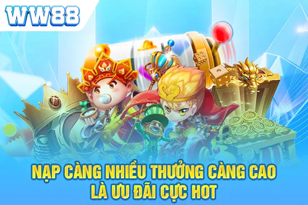 Nạp càng nhiều thưởng càng cao là ưu đãi cực hot