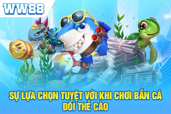 Sự lựa chọn tuyệt vời khi chơi bắn cá đổi thẻ cào